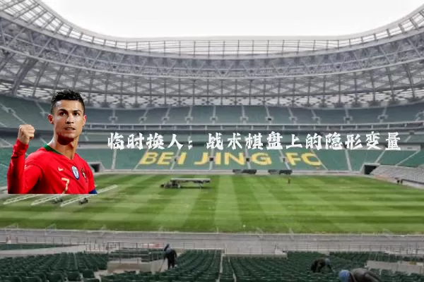 临时换人：战术棋盘上的隐形变量