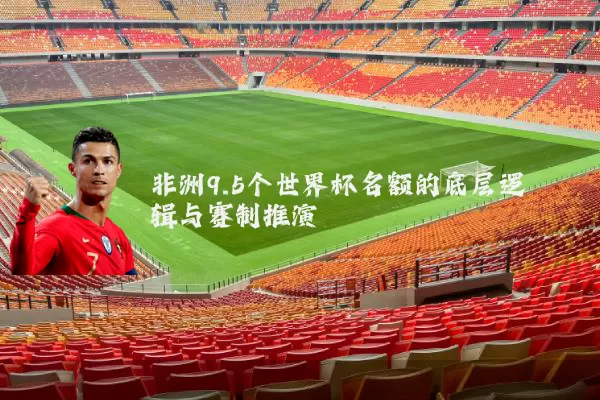 非洲9.5个世界杯名额的底层逻辑与赛制推演