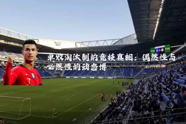 单败淘汰制的竞技真相：偶然性与必然性的动态博弈