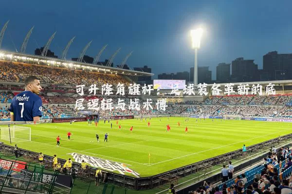 可升降角旗杆：足球装备革新的底层逻辑与战术博弈