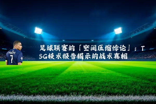 足球联赛的「空间压缩悖论」：TSG技术报告揭示的战术真相