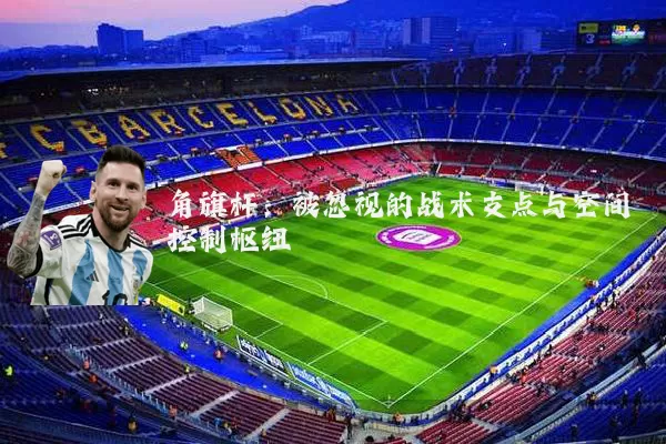 角旗杆:被忽视的战术支点与空间控制枢纽