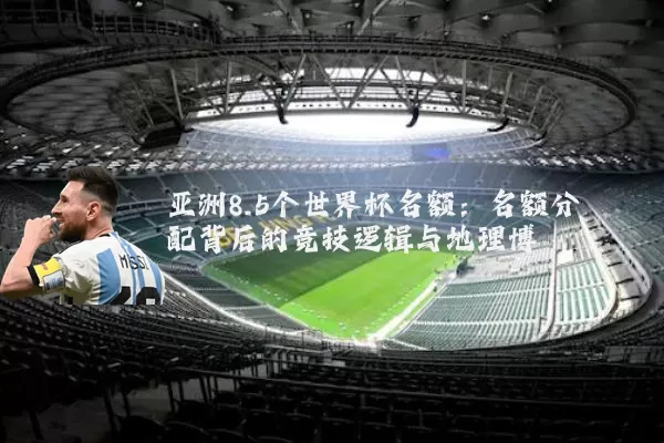 亚洲8.5个世界杯名额：名额分配背后的竞技逻辑与地理博弈