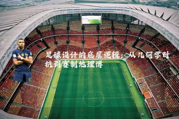 足球设计的底层逻辑：从几何学对抗到赛制地理博弈