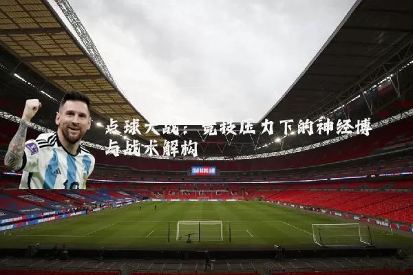 点球大战：竞技压力下的神经博弈与战术解构