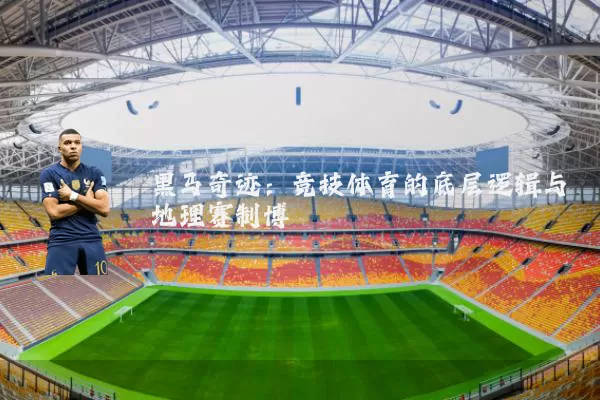 黑马奇迹:竞技体育的底层逻辑与地理赛制博弈