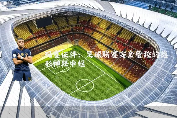 观赛证件:足球联赛安全管控的隐形神经中枢