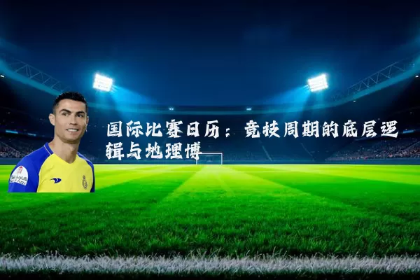 国际比赛日历:竞技周期的底层逻辑与地理博弈
