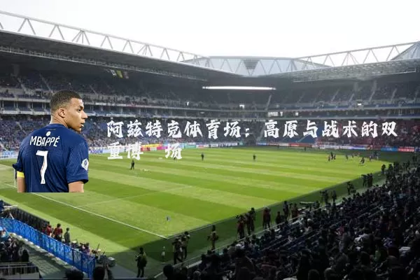 阿兹特克体育场：高原与战术的双重博弈场