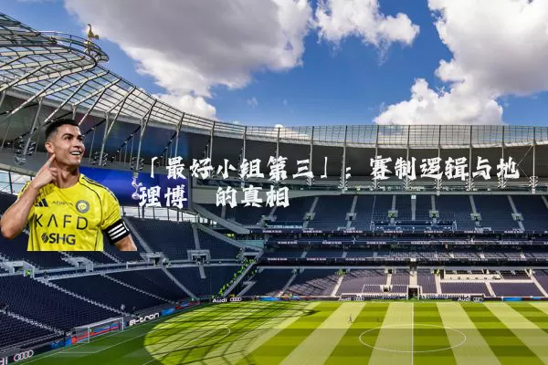 「最好小组第三」：赛制逻辑与地理博弈的真相