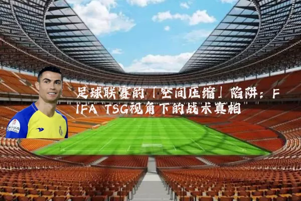 足球联赛的「空间压缩」陷阱:FIFA TSG视角下的战术真相